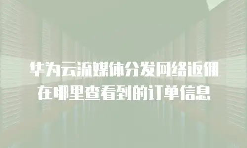华为云流媒体分发网络返佣在哪里查看到的订单信息