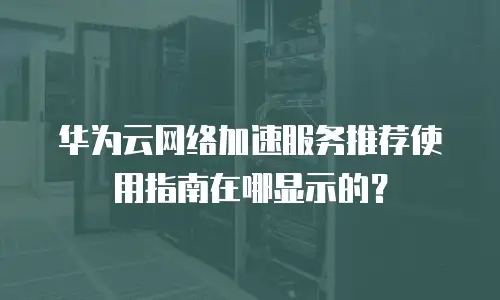 华为云网络加速服务推荐使用指南在哪显示的？