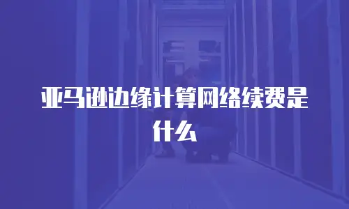 亚马逊边缘计算网络续费是什么