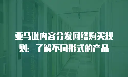 亚马逊内容分发网络购买规则：了解不同形式的产品