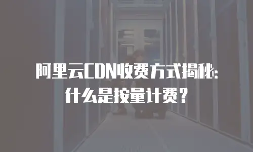 阿里云CDN收费方式揭秘：什么是按量计费？