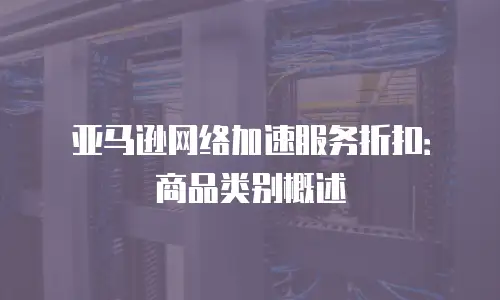 亚马逊网络加速服务折扣：商品类别概述