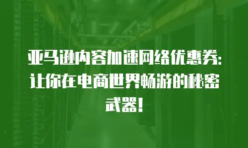 亚马逊内容加速网络优惠券：让你在电商世界畅游的秘密武器！