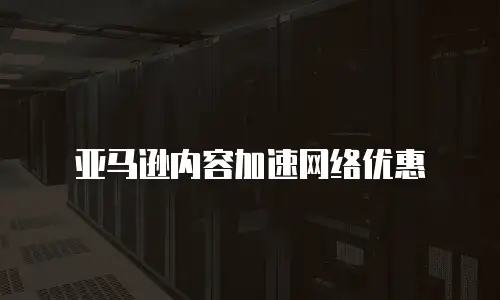亚马逊内容加速网络优惠