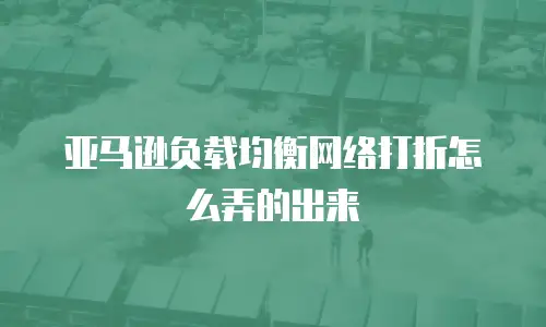 亚马逊负载均衡网络打折怎么弄的出来