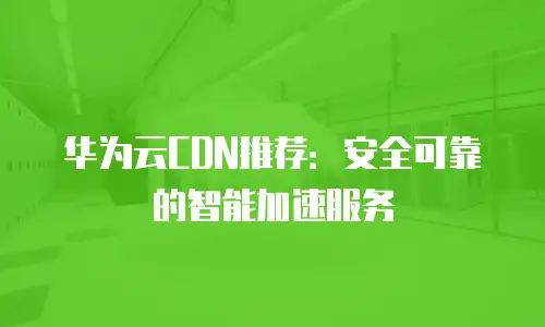 华为云CDN推荐：安全可靠的智能加速服务