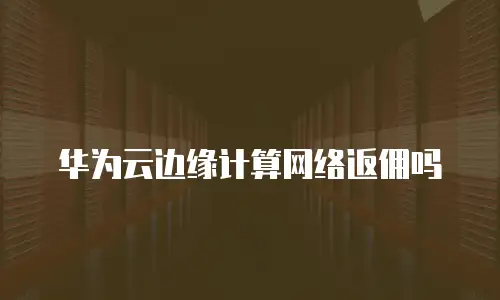 华为云边缘计算网络返佣吗