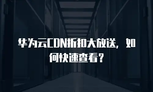 华为云CDN折扣大放送，如何快速查看？