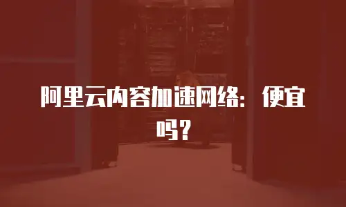 阿里云内容加速网络：便宜吗？