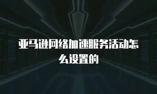 亚马逊网络加速服务活动怎么设置的