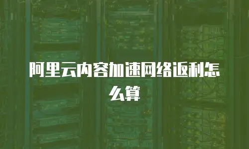 阿里云内容加速网络返利怎么算