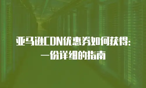 亚马逊CDN优惠券如何获得：一份详细的指南
