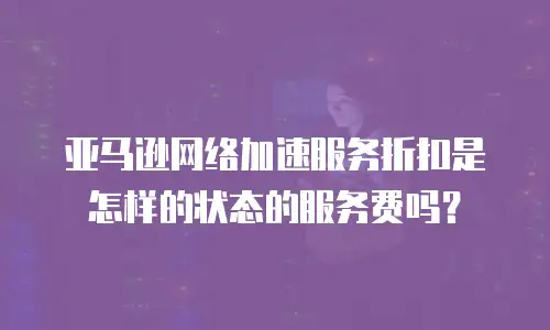 亚马逊网络加速服务折扣是怎样的状态的服务费吗？
