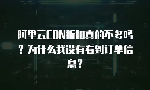 阿里云CDN折扣真的不多吗？为什么我没有看到订单信息？