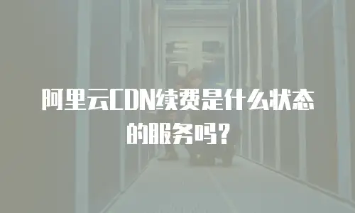 阿里云CDN续费是什么状态的服务吗？