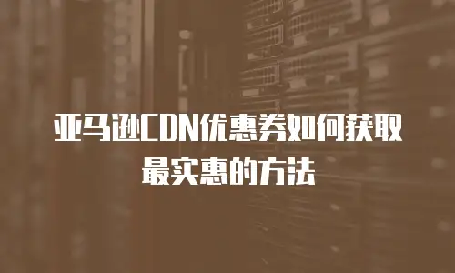 亚马逊CDN优惠券如何获取最实惠的方法