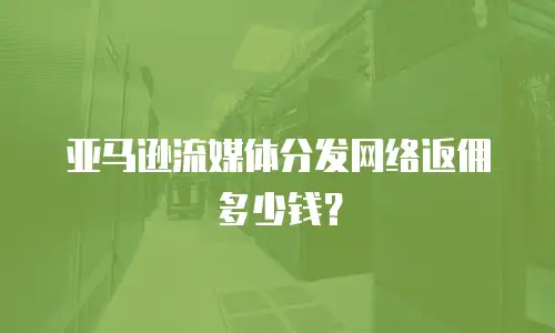亚马逊流媒体分发网络返佣多少钱？