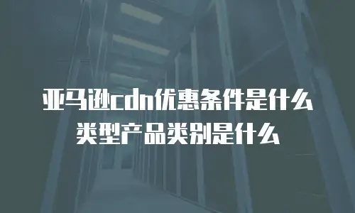 亚马逊cdn优惠条件是什么类型产品类别是什么