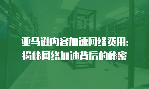 亚马逊内容加速网络费用：揭秘网络加速背后的秘密