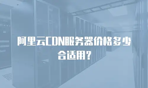 阿里云CDN服务器价格多少合适用？
