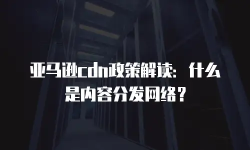 亚马逊cdn政策解读：什么是内容分发网络？