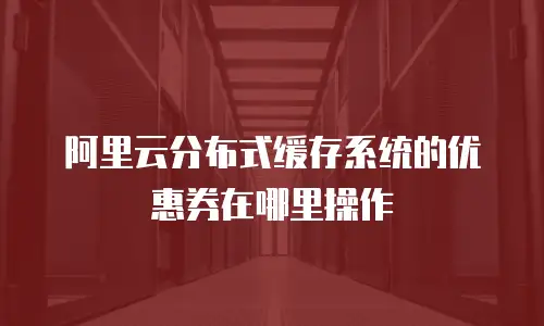 阿里云分布式缓存系统的优惠券在哪里操作