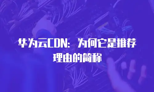华为云CDN：为何它是推荐理由的简称
