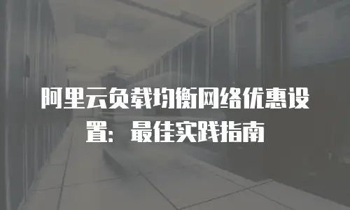阿里云负载均衡网络优惠设置：最佳实践指南