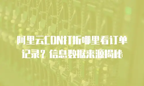 阿里云CDN打折哪里看订单记录？信息数据来源揭秘