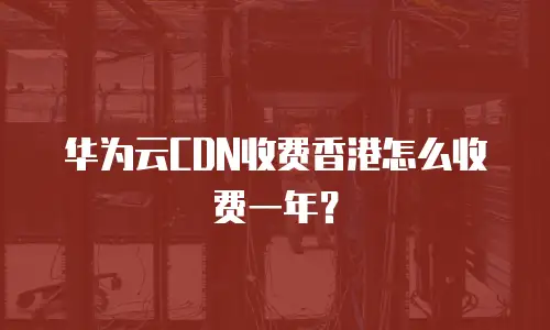 华为云CDN收费香港怎么收费一年？