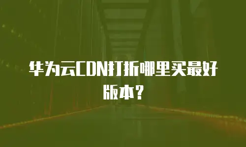 华为云CDN打折哪里买最好版本？