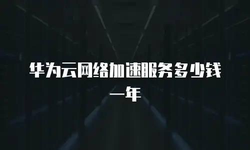 华为云网络加速服务多少钱一年