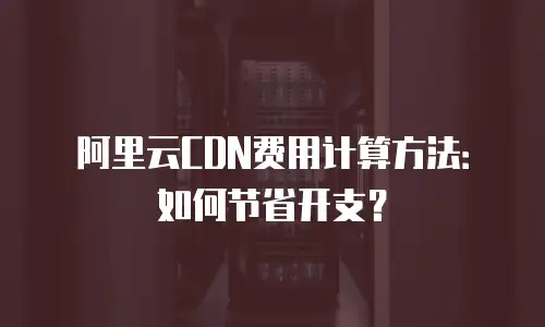 阿里云CDN费用计算方法：如何节省开支？