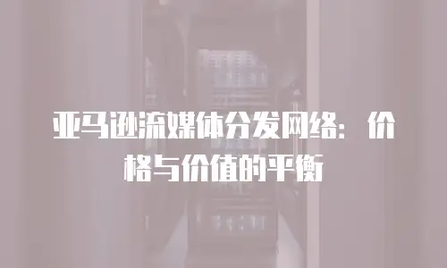 亚马逊流媒体分发网络：价格与价值的平衡