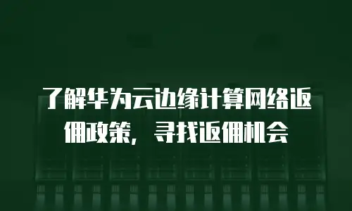 了解华为云边缘计算网络返佣政策，寻找返佣机会