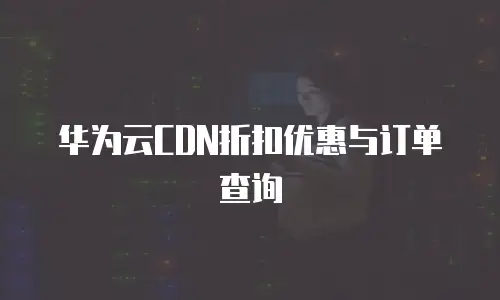 华为云CDN折扣优惠与订单查询