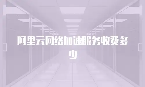 阿里云网络加速服务收费多少