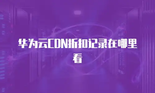 华为云CDN折扣记录在哪里看