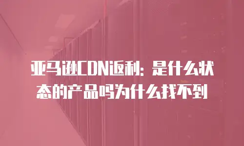 亚马逊CDN返利: 是什么状态的产品吗为什么找不到