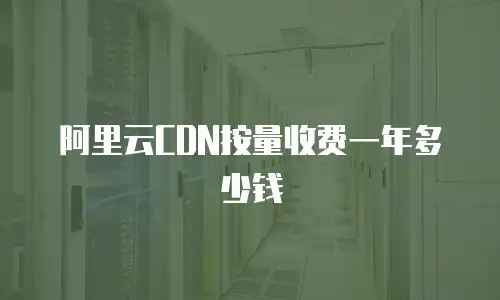 阿里云CDN按量收费一年多少钱