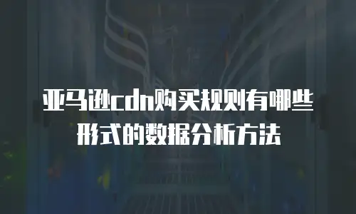 亚马逊cdn购买规则有哪些形式的数据分析方法