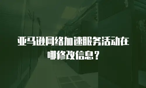 亚马逊网络加速服务活动在哪修改信息？