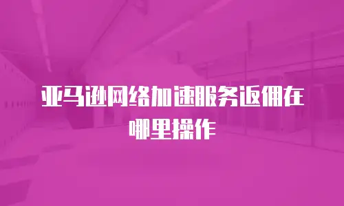 亚马逊网络加速服务返佣在哪里操作