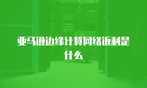 亚马逊边缘计算网络返利是什么