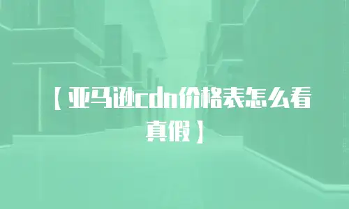 【亚马逊cdn价格表怎么看真假】