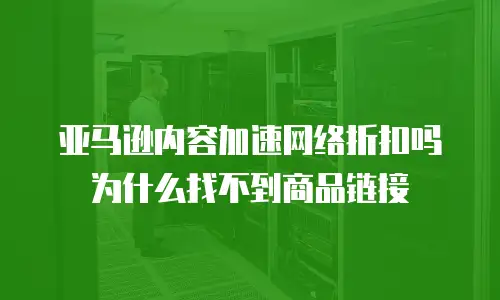 亚马逊内容加速网络折扣吗为什么找不到商品链接