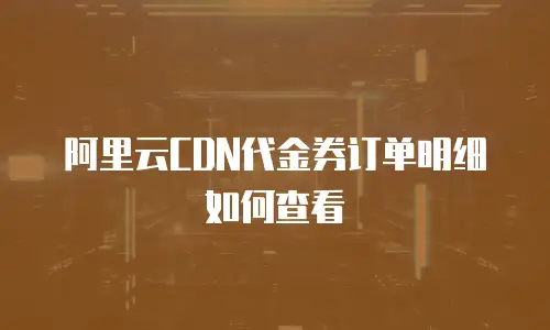 阿里云CDN代金券订单明细如何查看
