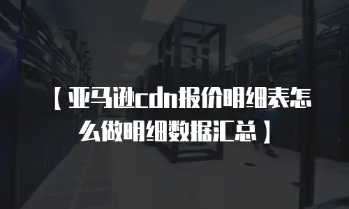 【亚马逊cdn报价明细表怎么做明细数据汇总】