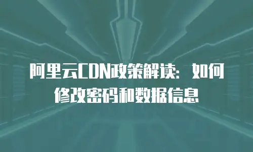 阿里云CDN政策解读：如何修改密码和数据信息