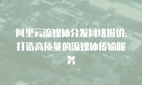 阿里云流媒体分发网络报价：打造高质量的流媒体传输服务